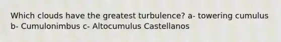 Which clouds have the greatest turbulence? a- towering cumulus b- Cumulonimbus c- Altocumulus Castellanos