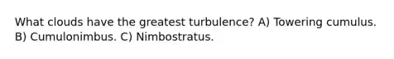 What clouds have the greatest turbulence? A) Towering cumulus. B) Cumulonimbus. C) Nimbostratus.