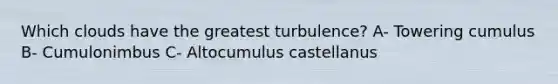 Which clouds have the greatest turbulence? A- Towering cumulus B- Cumulonimbus C- Altocumulus castellanus