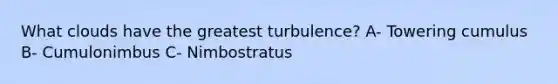 What clouds have the greatest turbulence? A- Towering cumulus B- Cumulonimbus C- Nimbostratus