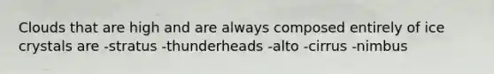 Clouds that are high and are always composed entirely of ice crystals are -stratus -thunderheads -alto -cirrus -nimbus