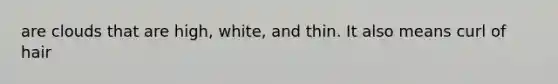 are clouds that are high, white, and thin. It also means curl of hair