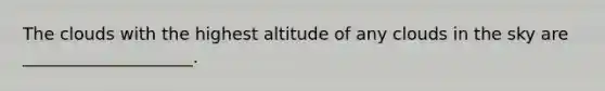The clouds with the highest altitude of any clouds in the sky are ____________________.