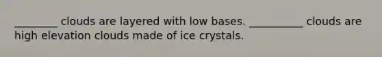 ________ clouds are layered with low bases. __________ clouds are high elevation clouds made of ice crystals.