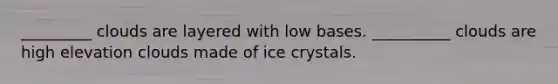 _________ clouds are layered with low bases. __________ clouds are high elevation clouds made of ice crystals.