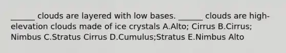 ______ clouds are layered with low bases. ______ clouds are high-elevation clouds made of ice crystals A.Alto; Cirrus B.Cirrus; Nimbus C.Stratus Cirrus D.Cumulus;Stratus E.Nimbus Alto