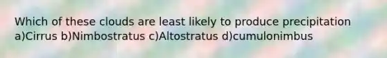 Which of these clouds are least likely to produce precipitation a)Cirrus b)Nimbostratus c)Altostratus d)cumulonimbus