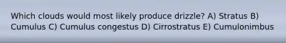 Which clouds would most likely produce drizzle? A) Stratus B) Cumulus C) Cumulus congestus D) Cirrostratus E) Cumulonimbus