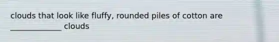 clouds that look like fluffy, rounded piles of cotton are _____________ clouds