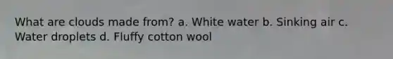 What are clouds made from? a. White water b. Sinking air c. Water droplets d. Fluffy cotton wool