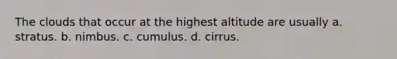 The clouds that occur at the highest altitude are usually a. stratus. b. nimbus. c. cumulus. d. cirrus.