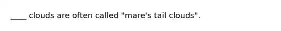 ____ clouds are often called "mare's tail clouds".