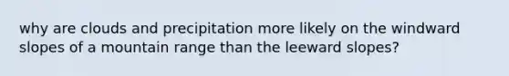 why are clouds and precipitation more likely on the windward slopes of a mountain range than the leeward slopes?