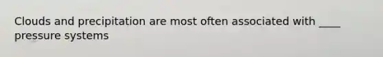 Clouds and precipitation are most often associated with ____ pressure systems