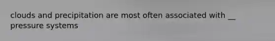clouds and precipitation are most often associated with __ pressure systems