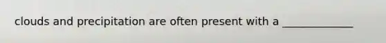 clouds and precipitation are often present with a _____________