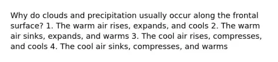 Why do clouds and precipitation usually occur along the frontal surface? 1. The warm air rises, expands, and cools 2. The warm air sinks, expands, and warms 3. The cool air rises, compresses, and cools 4. The cool air sinks, compresses, and warms