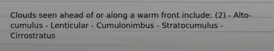 Clouds seen ahead of or along a warm front include: (2) - Alto-cumulus - Lenticular - Cumulonimbus - Stratocumulus - Cirrostratus