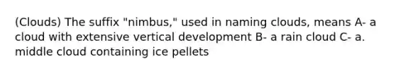 (Clouds) The suffix "nimbus," used in naming clouds, means A- a cloud with extensive vertical development B- a rain cloud C- a. middle cloud containing ice pellets