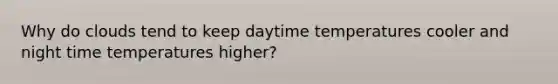 Why do clouds tend to keep daytime temperatures cooler and night time temperatures higher?