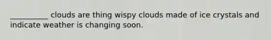 __________ clouds are thing wispy clouds made of ice crystals and indicate weather is changing soon.