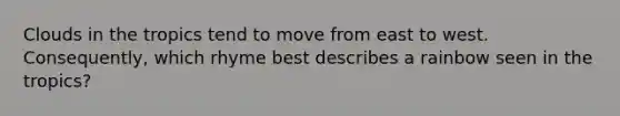 Clouds in the tropics tend to move from east to west. Consequently, which rhyme best describes a rainbow seen in the tropics?