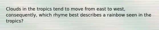 Clouds in the tropics tend to move from east to west, consequently, which rhyme best describes a rainbow seen in the tropics?