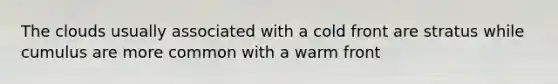 The clouds usually associated with a cold front are stratus while cumulus are more common with a warm front