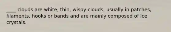 ____ clouds are white, thin, wispy clouds, usually in patches, filaments, hooks or bands and are mainly composed of ice crystals.