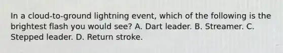 In a cloud-to-ground lightning event, which of the following is the brightest flash you would see? A. Dart leader. B. Streamer. C. Stepped leader. D. Return stroke.