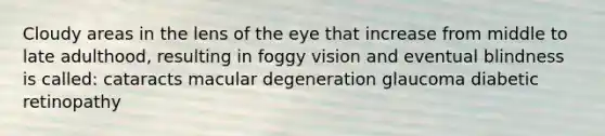 Cloudy areas in the lens of the eye that increase from middle to late adulthood, resulting in foggy vision and eventual blindness is called: cataracts macular degeneration glaucoma diabetic retinopathy