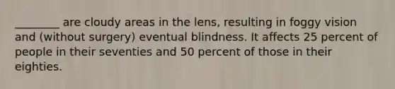 ________ are cloudy areas in the lens, resulting in foggy vision and (without surgery) eventual blindness. It affects 25 percent of people in their seventies and 50 percent of those in their eighties.