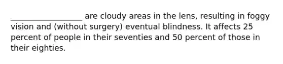 __________________ are cloudy areas in the lens, resulting in foggy vision and (without surgery) eventual blindness. It affects 25 percent of people in their seventies and 50 percent of those in their eighties.