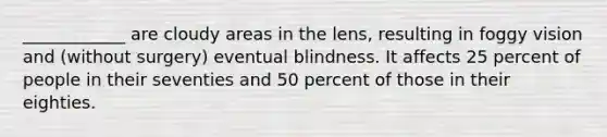 ____________ are cloudy areas in the lens, resulting in foggy vision and (without surgery) eventual blindness. It affects 25 percent of people in their seventies and 50 percent of those in their eighties.