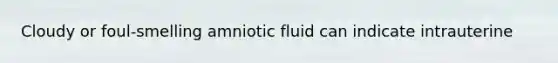 Cloudy or foul-smelling amniotic fluid can indicate intrauterine