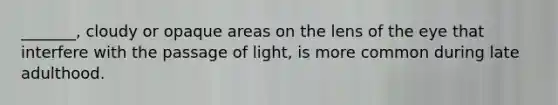 _______, cloudy or opaque areas on the lens of the eye that interfere with the passage of light, is more common during late adulthood.