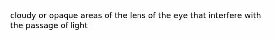 cloudy or opaque areas of the lens of the eye that interfere with the passage of light