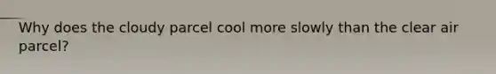 Why does the cloudy parcel cool more slowly than the clear air parcel?