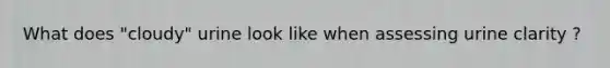 What does "cloudy" urine look like when assessing urine clarity ?