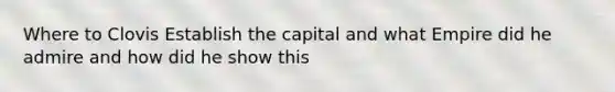 Where to Clovis Establish the capital and what Empire did he admire and how did he show this