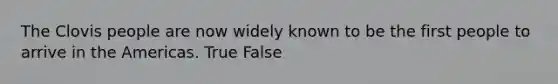 The Clovis people are now widely known to be the first people to arrive in the Americas. True False