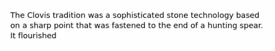 The Clovis tradition was a sophisticated stone technology based on a sharp point that was fastened to the end of a hunting spear. It flourished