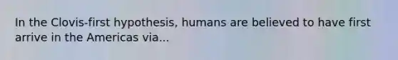 In the Clovis-first hypothesis, humans are believed to have first arrive in the Americas via...