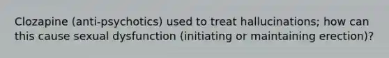 Clozapine (anti-psychotics) used to treat hallucinations; how can this cause sexual dysfunction (initiating or maintaining erection)?