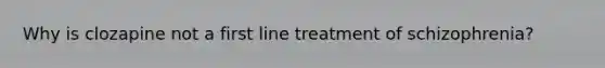 Why is clozapine not a first line treatment of schizophrenia?