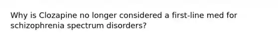 Why is Clozapine no longer considered a first-line med for schizophrenia spectrum disorders?