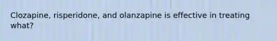 Clozapine, risperidone, and olanzapine is effective in treating what?