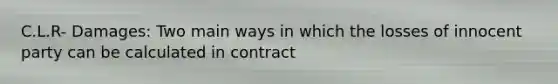 C.L.R- Damages: Two main ways in which the losses of innocent party can be calculated in contract