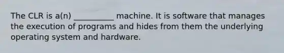 The CLR is a(n) __________ machine. It is software that manages the execution of programs and hides from them the underlying operating system and hardware.