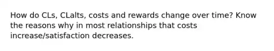 How do CLs, CLalts, costs and rewards change over time? Know the reasons why in most relationships that costs increase/satisfaction decreases.